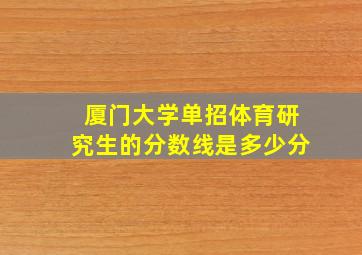 厦门大学单招体育研究生的分数线是多少分