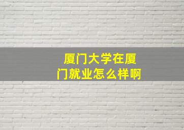 厦门大学在厦门就业怎么样啊