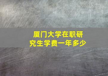 厦门大学在职研究生学费一年多少