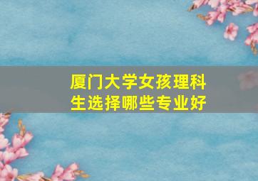 厦门大学女孩理科生选择哪些专业好