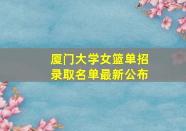 厦门大学女篮单招录取名单最新公布