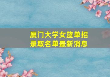 厦门大学女篮单招录取名单最新消息