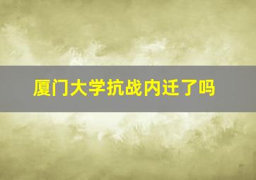 厦门大学抗战内迁了吗