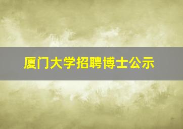 厦门大学招聘博士公示