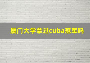 厦门大学拿过cuba冠军吗