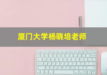 厦门大学杨晓培老师