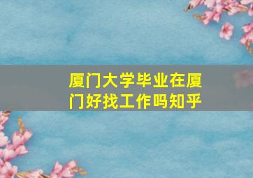 厦门大学毕业在厦门好找工作吗知乎