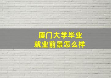 厦门大学毕业就业前景怎么样