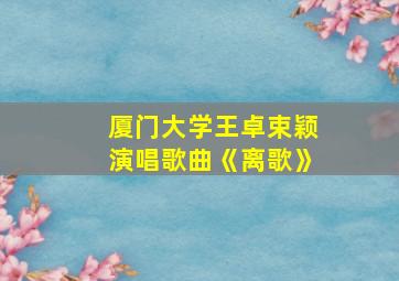 厦门大学王卓束颖演唱歌曲《离歌》