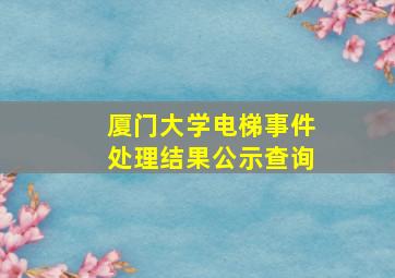 厦门大学电梯事件处理结果公示查询