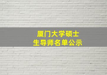 厦门大学硕士生导师名单公示