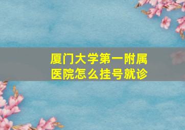 厦门大学第一附属医院怎么挂号就诊