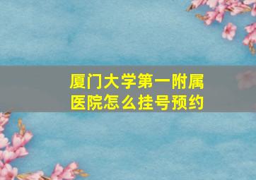 厦门大学第一附属医院怎么挂号预约