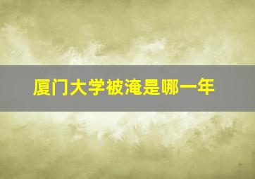 厦门大学被淹是哪一年