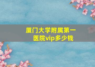 厦门大学附属第一医院vip多少钱