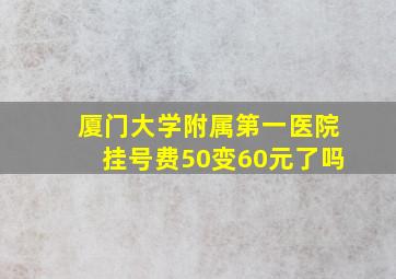 厦门大学附属第一医院挂号费50变60元了吗