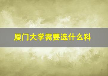 厦门大学需要选什么科