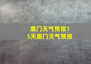 厦门天气预报15天厦门天气预报