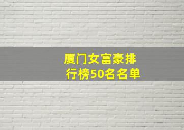 厦门女富豪排行榜50名名单