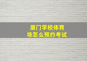 厦门学校体育场怎么预约考试