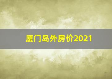 厦门岛外房价2021