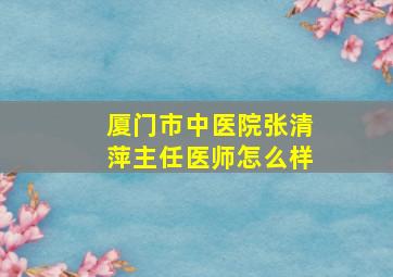 厦门市中医院张清萍主任医师怎么样