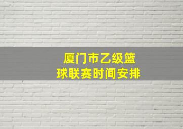 厦门市乙级篮球联赛时间安排