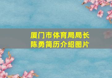 厦门市体育局局长陈勇简历介绍图片