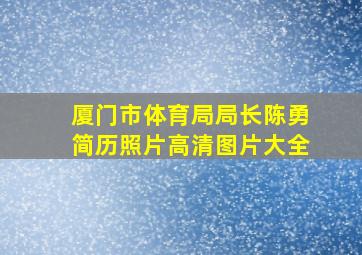 厦门市体育局局长陈勇简历照片高清图片大全