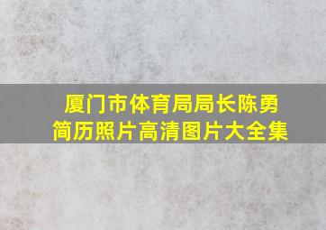 厦门市体育局局长陈勇简历照片高清图片大全集