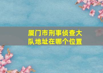 厦门市刑事侦查大队地址在哪个位置