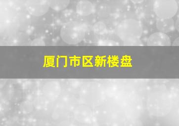 厦门市区新楼盘