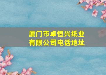 厦门市卓恒兴纸业有限公司电话地址