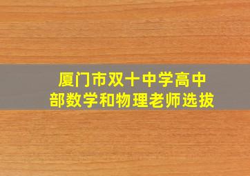 厦门市双十中学高中部数学和物理老师选拔