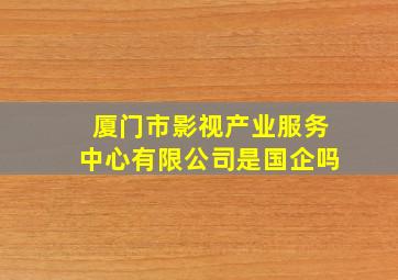 厦门市影视产业服务中心有限公司是国企吗