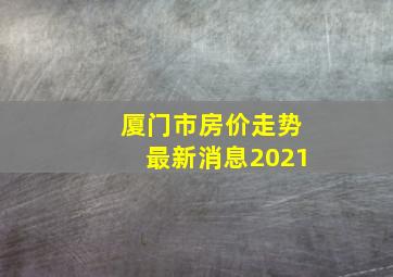 厦门市房价走势最新消息2021