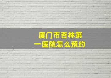 厦门市杏林第一医院怎么预约