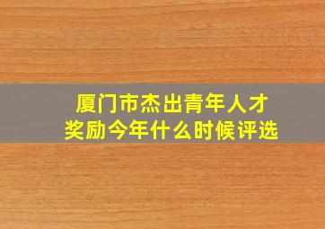 厦门市杰出青年人才奖励今年什么时候评选