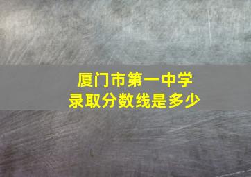 厦门市第一中学录取分数线是多少