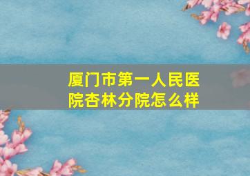 厦门市第一人民医院杏林分院怎么样