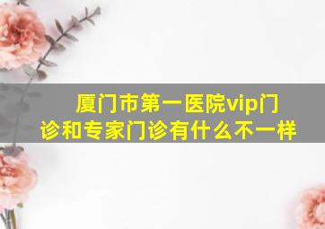 厦门市第一医院vip门诊和专家门诊有什么不一样