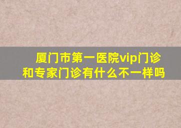 厦门市第一医院vip门诊和专家门诊有什么不一样吗