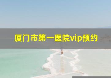 厦门市第一医院vip预约