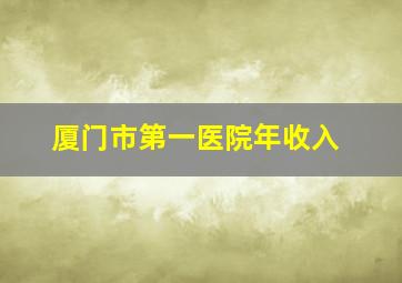 厦门市第一医院年收入