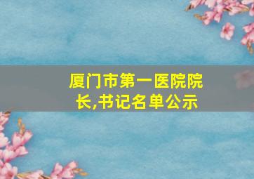 厦门市第一医院院长,书记名单公示