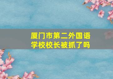 厦门市第二外国语学校校长被抓了吗