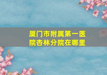 厦门市附属第一医院杏林分院在哪里