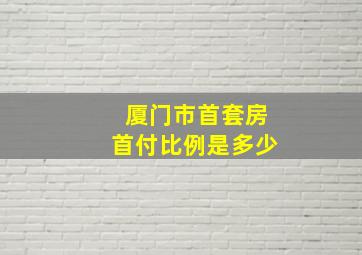 厦门市首套房首付比例是多少