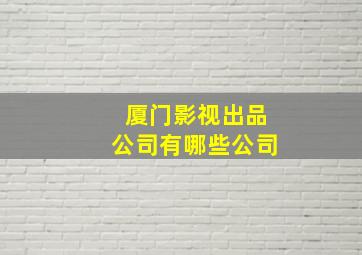 厦门影视出品公司有哪些公司