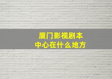 厦门影视剧本中心在什么地方